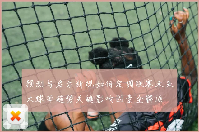预测与启示新规如何定调联赛未来大球率趋势关键影响因素全解读