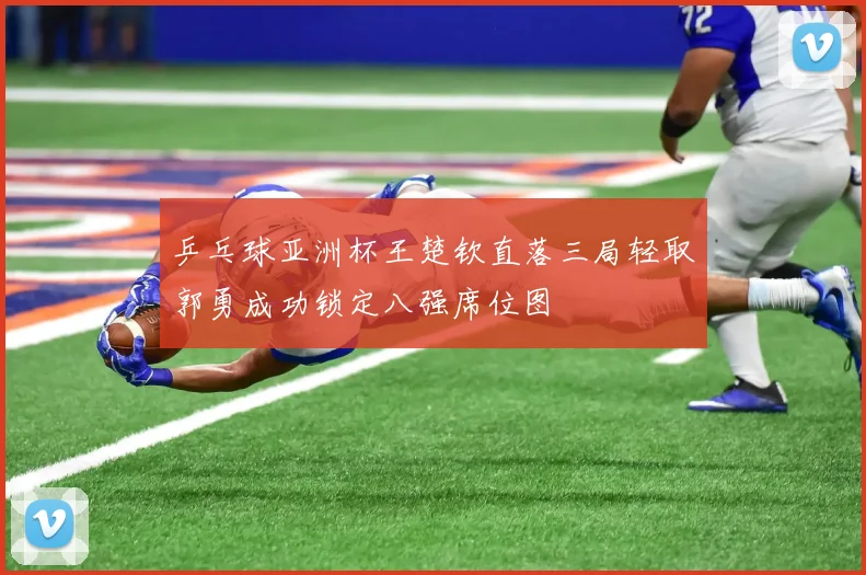 乒乓球亚洲杯王楚钦直落三局轻取郭勇成功锁定八强席位图