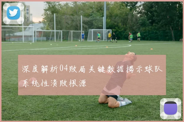 深度解析04败局关键数据揭示球队系统性溃败根源